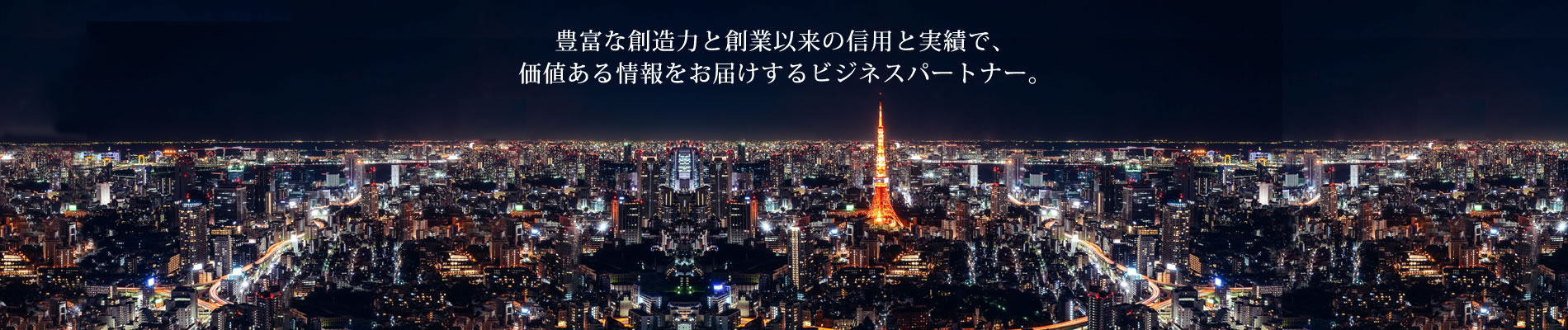 豊富な創造力と創業以来の信用と実績で、
    価値ある情報をお届けするビジネスパートナー。