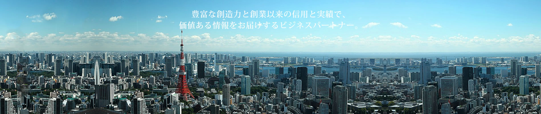 豊富な創造力と創業以来の信用と実績で、
    価値ある情報をお届けするビジネスパートナー。